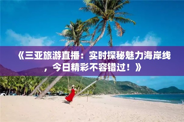 《三亚旅游直播：实时探秘魅力海岸线，今日精彩不容错过！》