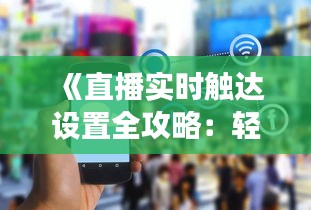 《直播实时触达设置全攻略：轻松搭建高效互动平台》