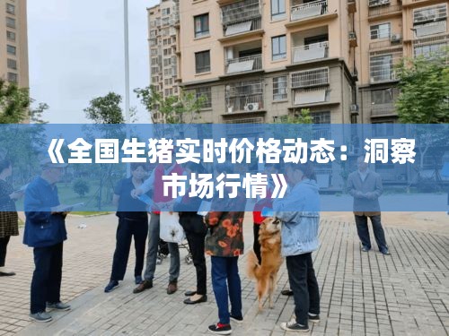 《全国生猪实时价格动态：洞察市场行情》