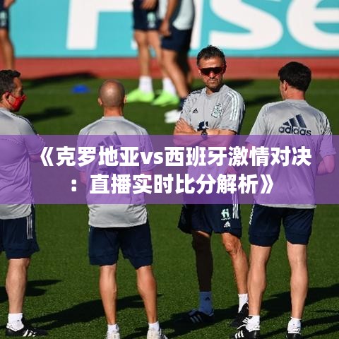 《克罗地亚vs西班牙激情对决：直播实时比分解析》