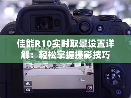 佳能R10实时取景设置详解：轻松掌握摄影技巧