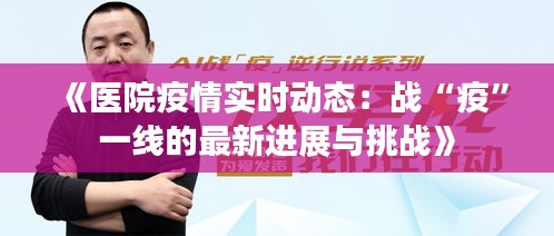 《医院疫情实时动态：战“疫”一线的最新进展与挑战》