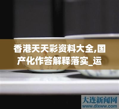 香港天天彩资料大全,国产化作答解释落实_运动版1.909