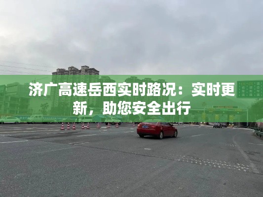 济广高速岳西实时路况：实时更新，助您安全出行