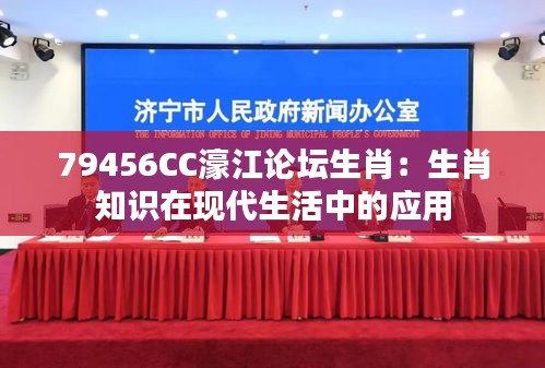 79456CC濠江论坛生肖：生肖知识在现代生活中的应用