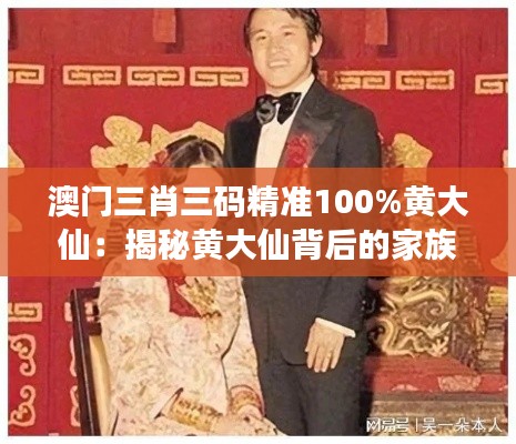 澳门三肖三码精准100%黄大仙：揭秘黄大仙背后的家族秘密