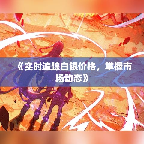 《实时追踪白银价格，掌握市场动态》