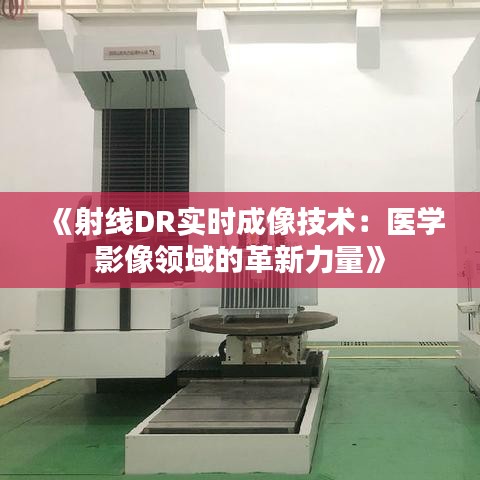《射线DR实时成像技术：医学影像领域的革新力量》