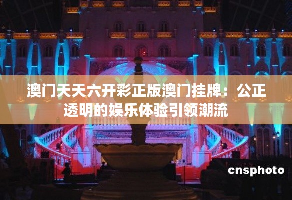 澳门天天六开彩正版澳门挂牌：公正透明的娱乐体验引领潮流
