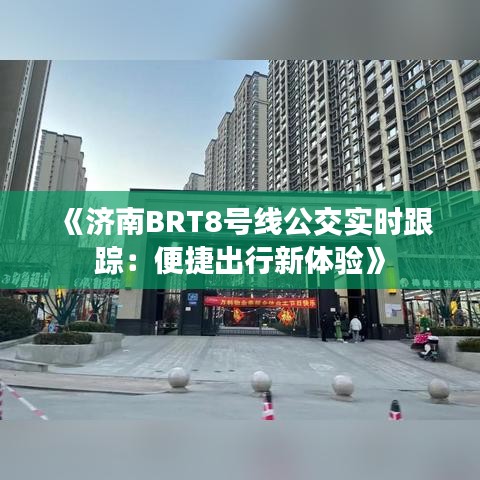 《济南BRT8号线公交实时跟踪：便捷出行新体验》