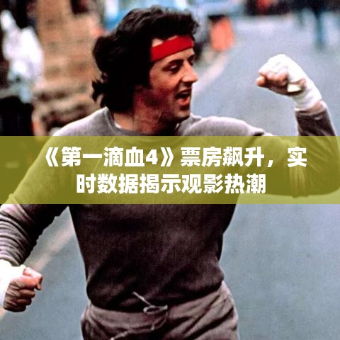 《第一滴血4》票房飙升，实时数据揭示观影热潮