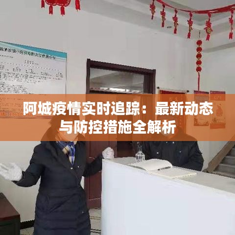 阿城疫情实时追踪：最新动态与防控措施全解析