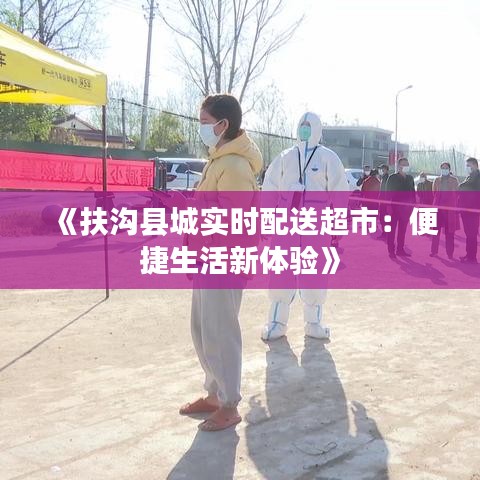 《扶沟县城实时配送超市：便捷生活新体验》