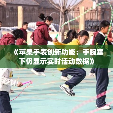 《苹果手表创新功能：手腕垂下仍显示实时活动数据》