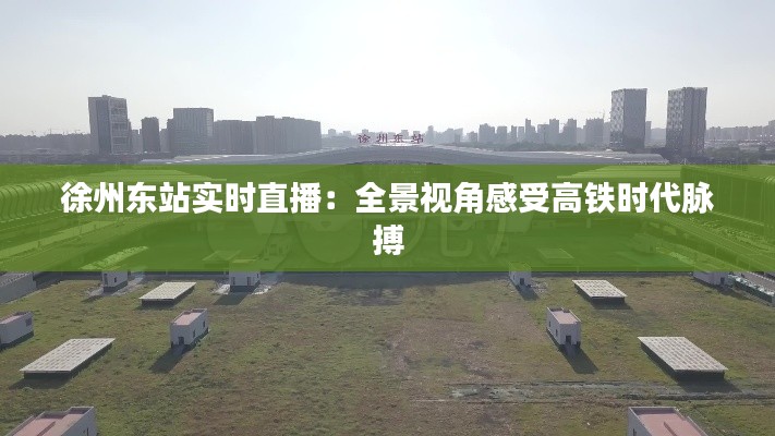 徐州东站实时直播：全景视角感受高铁时代脉搏