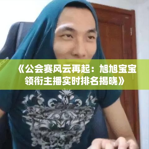 《公会赛风云再起：旭旭宝宝领衔主播实时排名揭晓》