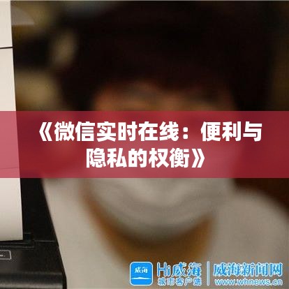 《微信实时在线：便利与隐私的权衡》