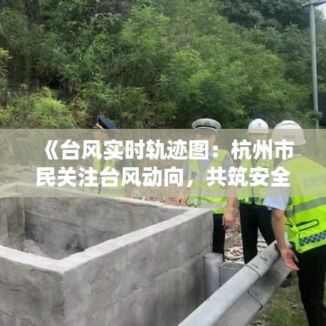 《台风实时轨迹图：杭州市民关注台风动向，共筑安全防线》