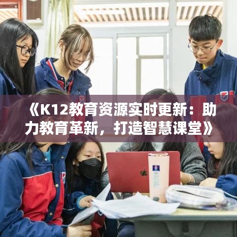 《K12教育资源实时更新：助力教育革新，打造智慧课堂》