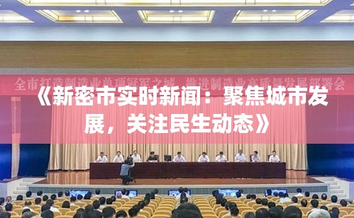 《新密市实时新闻：聚焦城市发展，关注民生动态》