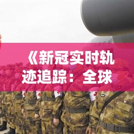 《新冠实时轨迹追踪：全球疫情动态解析》