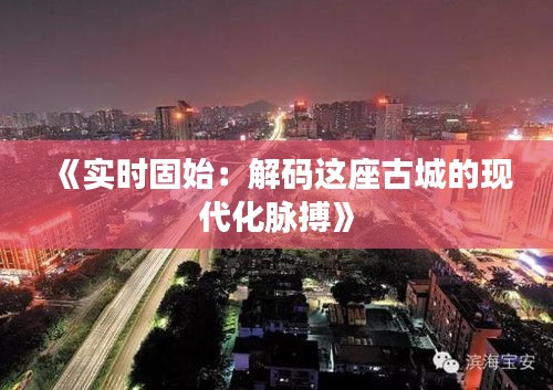 《实时固始：解码这座古城的现代化脉搏》
