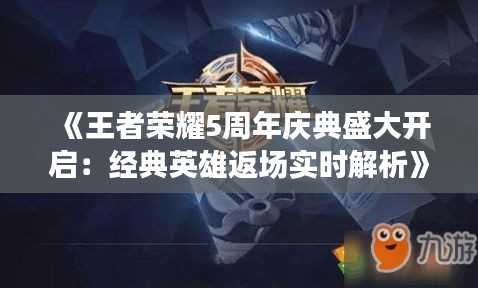 《王者荣耀5周年庆典盛大开启：经典英雄返场实时解析》