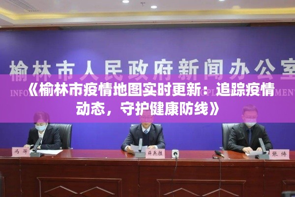 《榆林市疫情地图实时更新：追踪疫情动态，守护健康防线》
