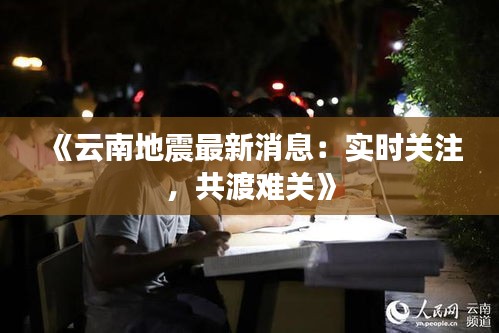 《云南地震最新消息：实时关注，共渡难关》