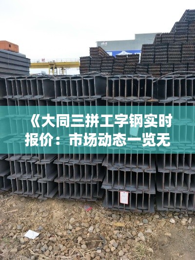 《大同三拼工字钢实时报价：市场动态一览无余》