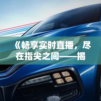 《畅享实时直播，尽在指尖之间——揭秘现代电视直播的魅力》