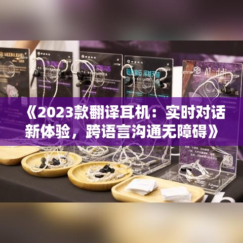 《2023款翻译耳机：实时对话新体验，跨语言沟通无障碍》