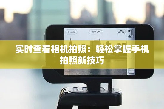 实时查看相机拍照：轻松掌握手机拍照新技巧