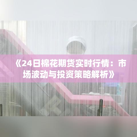 《24日棉花期货实时行情：市场波动与投资策略解析》