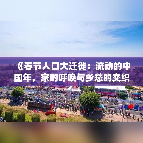 《春节人口大迁徙：流动的中国年，家的呼唤与乡愁的交织》