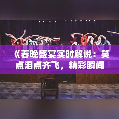 《春晚盛宴实时解说：笑点泪点齐飞，精彩瞬间回顾》