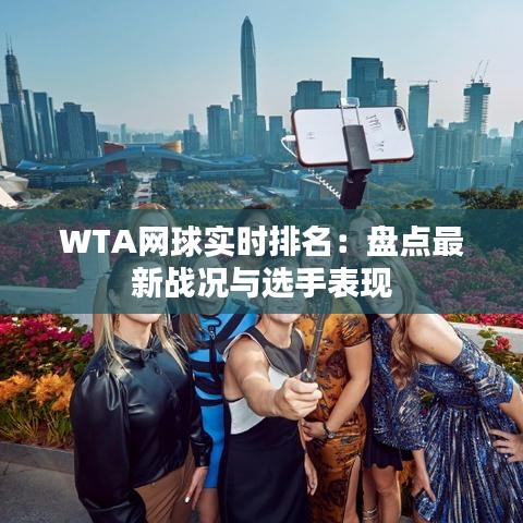 WTA网球实时排名：盘点最新战况与选手表现