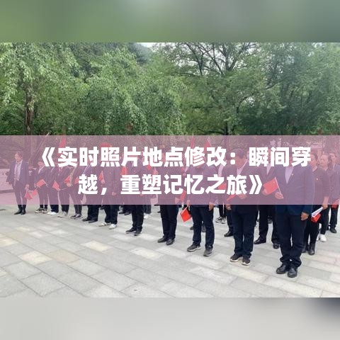 《实时照片地点修改：瞬间穿越，重塑记忆之旅》