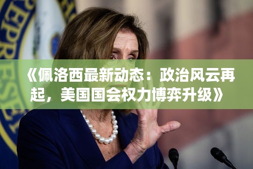 《佩洛西最新动态：政治风云再起，美国国会权力博弈升级》