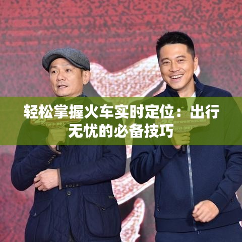 轻松掌握火车实时定位：出行无忧的必备技巧