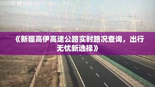 《新疆高伊高速公路实时路况查询，出行无忧新选择》