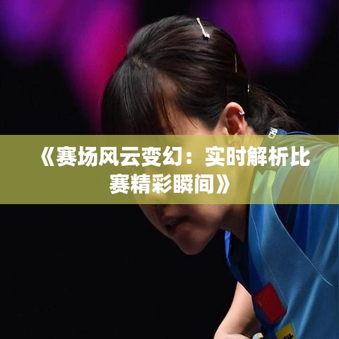 《赛场风云变幻：实时解析比赛精彩瞬间》