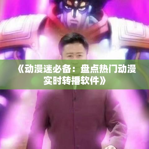 《动漫迷必备：盘点热门动漫实时转播软件》
