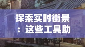 探索实时街景：这些工具助你身临其境体验城市风貌