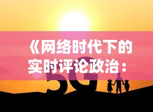 《网络时代下的实时评论政治：机遇与挑战并存》