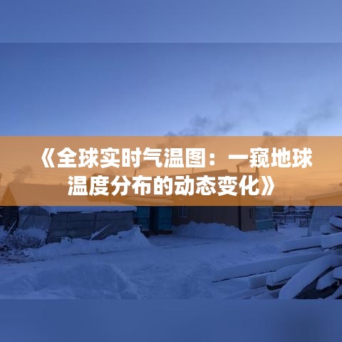 《全球实时气温图：一窥地球温度分布的动态变化》