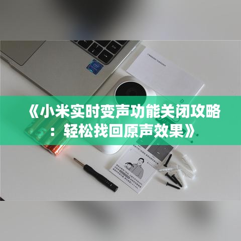 《小米实时变声功能关闭攻略：轻松找回原声效果》