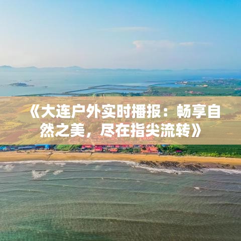 《大连户外实时播报：畅享自然之美，尽在指尖流转》