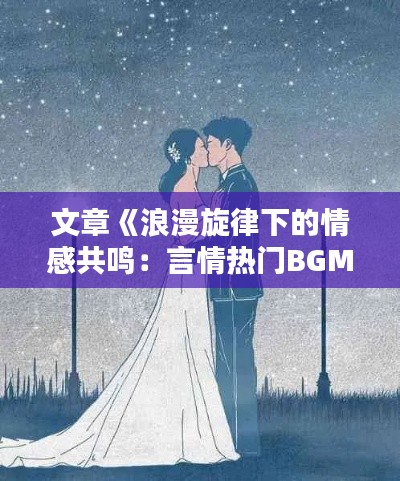 文章《浪漫旋律下的情感共鸣：言情热门BGM大盘点》