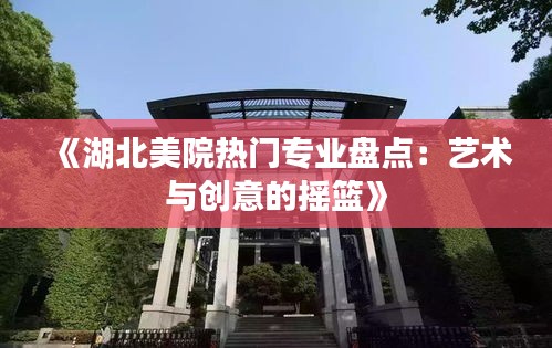 《湖北美院热门专业盘点：艺术与创意的摇篮》